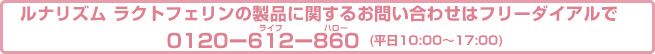 ルナリズム ラクトフェリンのフリーダイアル（お客様窓口）0120-612-860（平日 9:00~17:00）